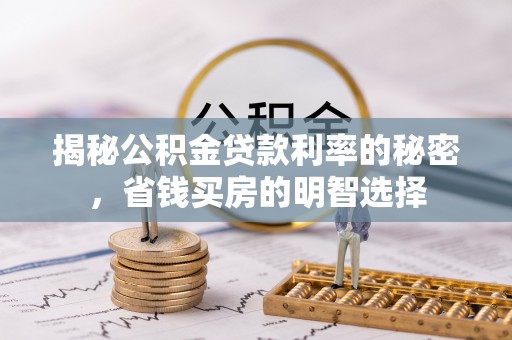 长葛揭秘公积金贷款利率的秘密，省钱买房的明智选择