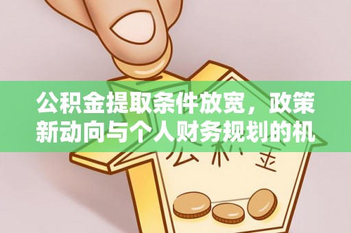 长葛公积金提取条件放宽，政策新动向与个人财务规划的机遇