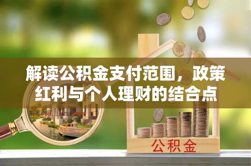 长葛解读公积金支付范围，政策红利与个人理财的结合点