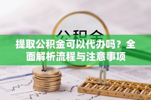 长葛提取公积金可以代办吗？全面解析流程与注意事项