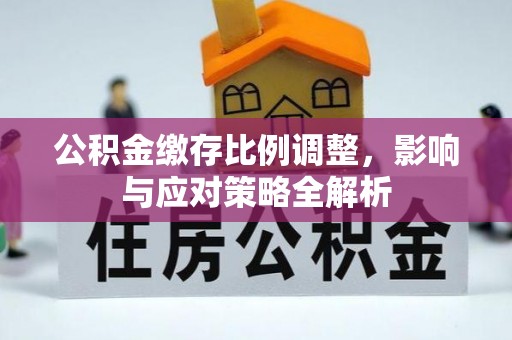 长葛公积金缴存比例调整，影响与应对策略全解析