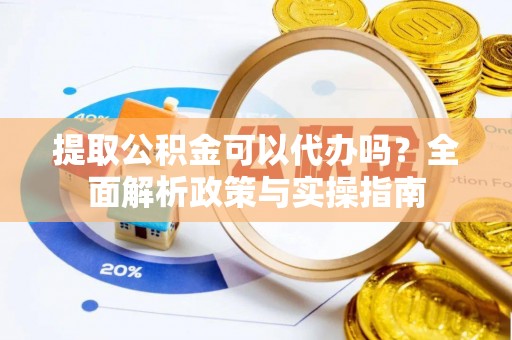 长葛提取公积金可以代办吗？全面解析政策与实操指南