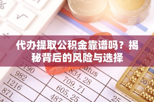 长葛代办提取公积金靠谱吗？揭秘背后的风险与选择