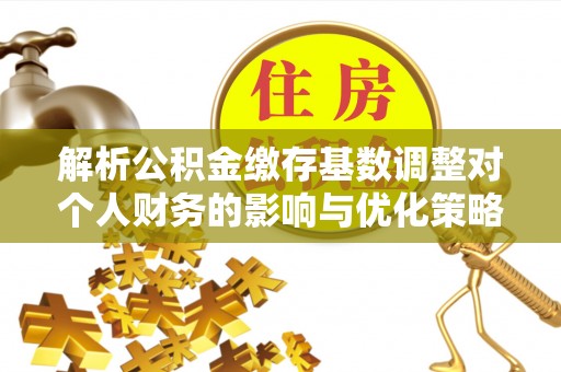 长葛解析公积金缴存基数调整对个人财务的影响与优化策略