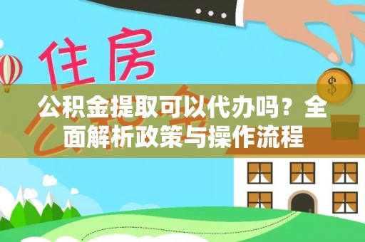 长葛公积金提取可以代办吗？全面解析政策与操作流程