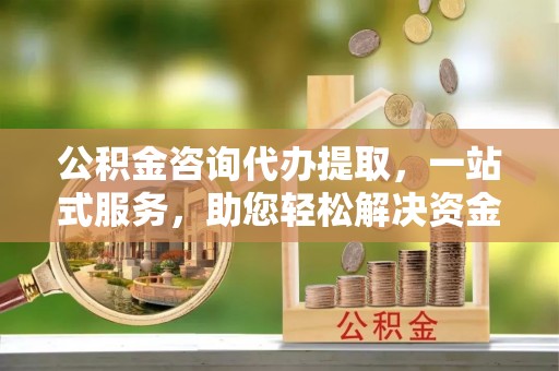 长葛公积金咨询代办提取，一站式服务，助您轻松解决资金难题