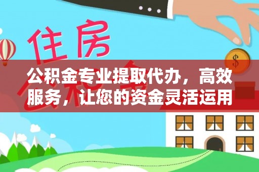 长葛公积金专业提取代办，高效服务，让您的资金灵活运用