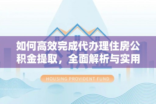 长葛如何高效完成代办理住房公积金提取，全面解析与实用技巧