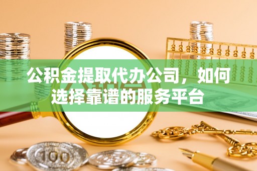 长葛公积金提取代办公司，如何选择靠谱的服务平台
