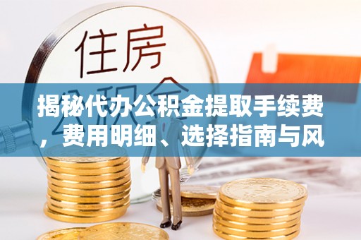 长葛揭秘代办公积金提取手续费，费用明细、选择指南与风险防范