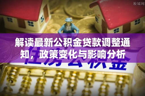 长葛解读最新公积金贷款调整通知，政策变化与影响分析