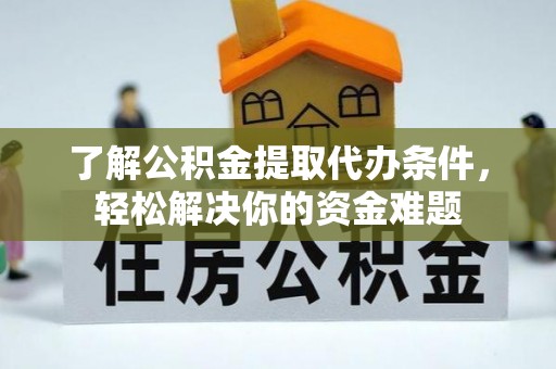长葛了解公积金提取代办条件，轻松解决你的资金难题