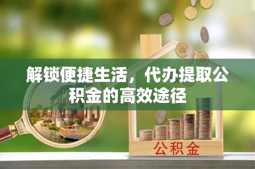 长葛解锁便捷生活，代办提取公积金的高效途径