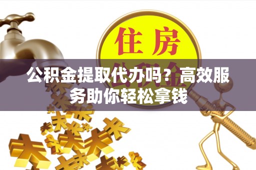 长葛公积金提取代办吗？高效服务助你轻松拿钱