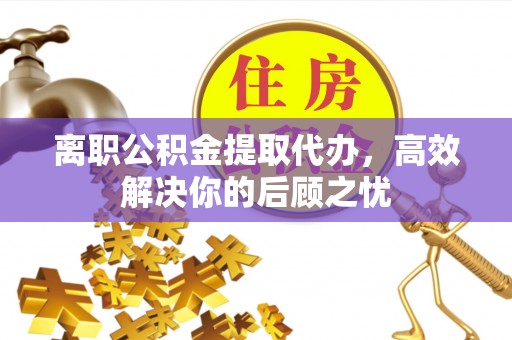 长葛离职公积金提取代办，高效解决你的后顾之忧