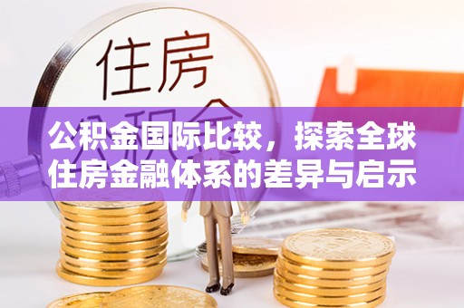 长葛公积金国际比较，探索全球住房金融体系的差异与启示
