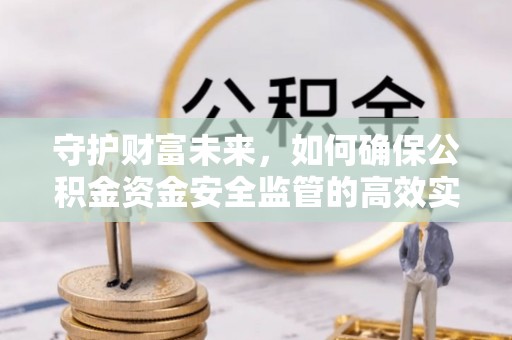 长葛守护财富未来，如何确保公积金资金安全监管的高效实施