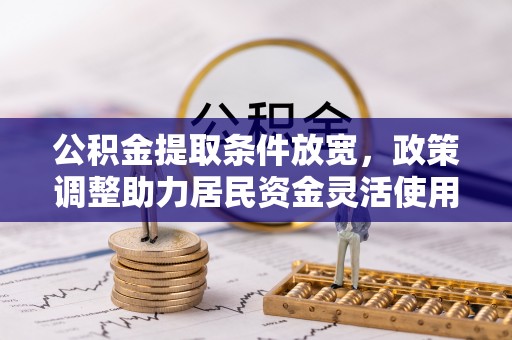 长葛公积金提取条件放宽，政策调整助力居民资金灵活使用
