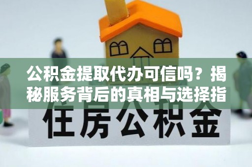 长葛公积金提取代办可信吗？揭秘服务背后的真相与选择指南