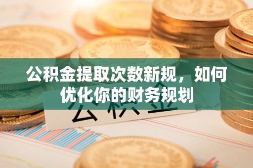 长葛公积金提取次数新规，如何优化你的财务规划