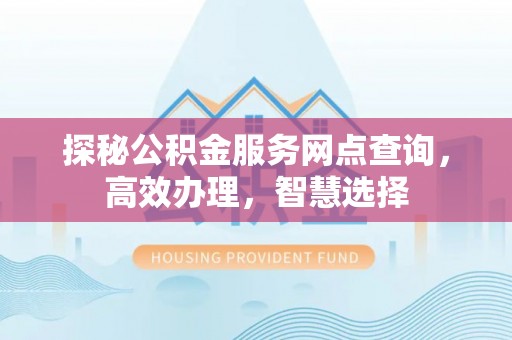 长葛探秘公积金服务网点查询，高效办理，智慧选择