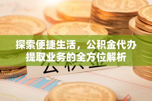 长葛探索便捷生活，公积金代办提取业务的全方位解析