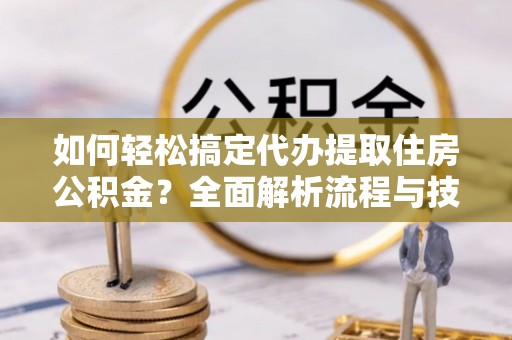 长葛如何轻松搞定代办提取住房公积金？全面解析流程与技巧