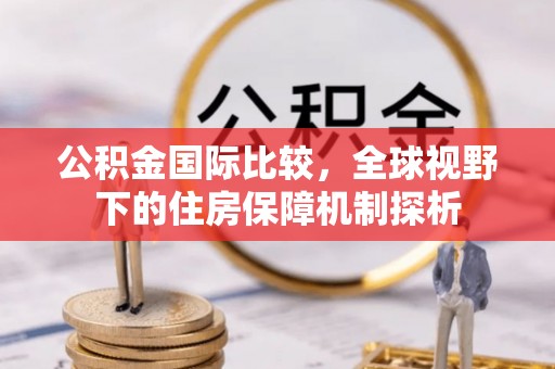 长葛公积金国际比较，全球视野下的住房保障机制探析
