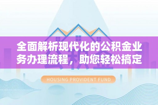 长葛全面解析现代化的公积金业务办理流程，助您轻松搞定每一笔交易