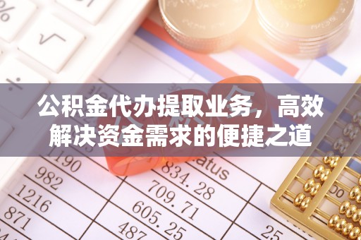 长葛公积金代办提取业务，高效解决资金需求的便捷之道