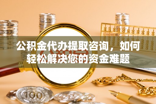长葛公积金代办提取咨询，如何轻松解决您的资金难题
