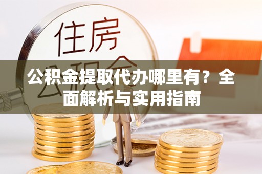 长葛公积金提取代办哪里有？全面解析与实用指南