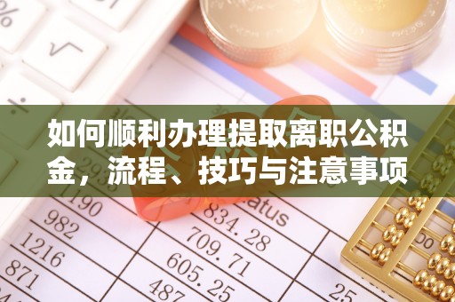 长葛如何顺利办理提取离职公积金，流程、技巧与注意事项全解析