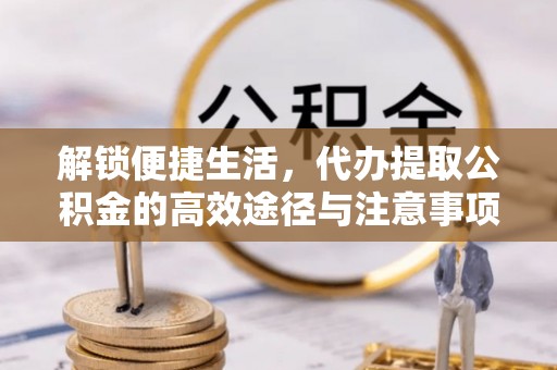 长葛解锁便捷生活，代办提取公积金的高效途径与注意事项