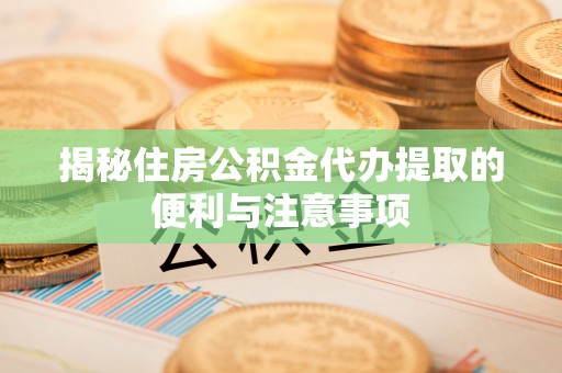 长葛揭秘住房公积金代办提取的便利与注意事项