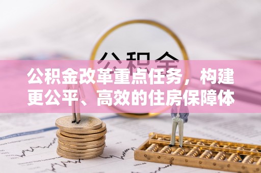长葛公积金改革重点任务，构建更公平、高效的住房保障体系