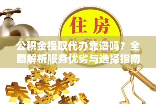 长葛公积金提取代办靠谱吗？全面解析服务优劣与选择指南