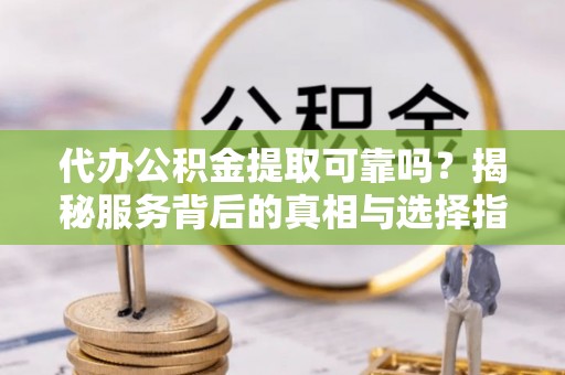 长葛代办公积金提取可靠吗？揭秘服务背后的真相与选择指南