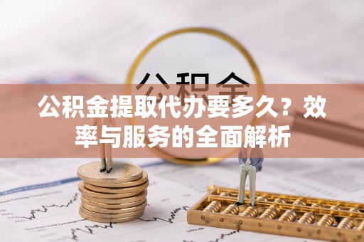 长葛公积金提取代办要多久？效率与服务的全面解析