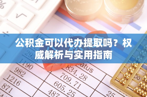 长葛公积金可以代办提取吗？权威解析与实用指南