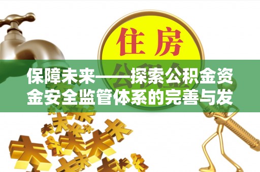 长葛保障未来——探索公积金资金安全监管体系的完善与发展