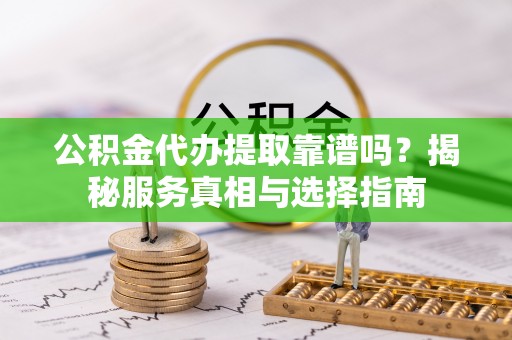 长葛公积金代办提取靠谱吗？揭秘服务真相与选择指南