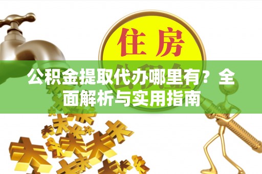 长葛公积金提取代办哪里有？全面解析与实用指南