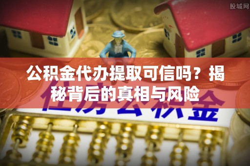 长葛公积金代办提取可信吗？揭秘背后的真相与风险