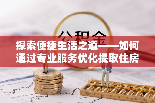 长葛探索便捷生活之道——如何通过专业服务优化提取住房公积金代办体验