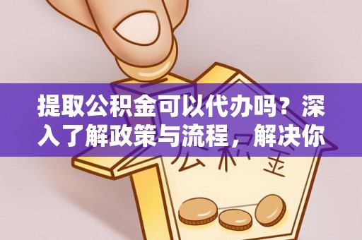 长葛提取公积金可以代办吗？深入了解政策与流程，解决你的疑问