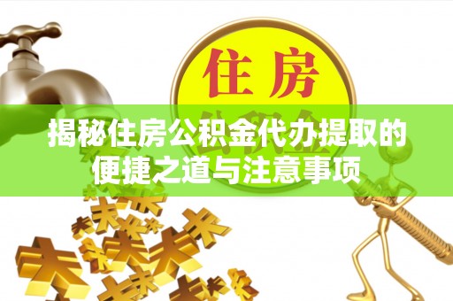 长葛揭秘住房公积金代办提取的便捷之道与注意事项