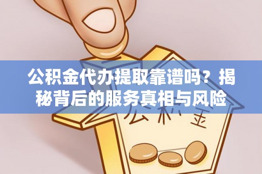 长葛公积金代办提取靠谱吗？揭秘背后的服务真相与风险