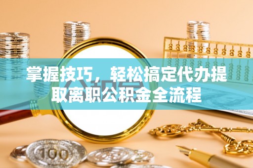长葛掌握技巧，轻松搞定代办提取离职公积金全流程
