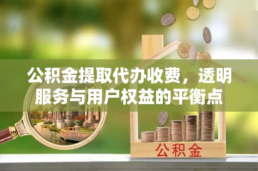 长葛公积金提取代办收费，透明服务与用户权益的平衡点